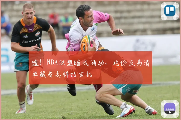 嘘!NBA联盟暗流涌动,这份交易清单藏着怎样的玄机