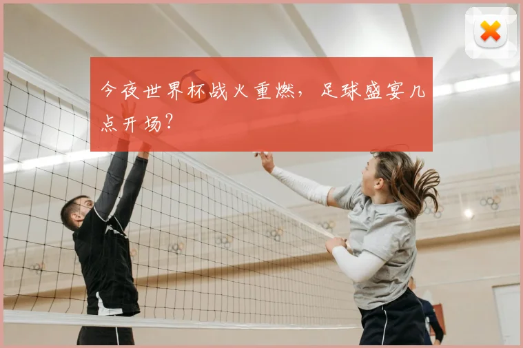 今夜世界杯战火重燃，足球盛宴几点开场？
