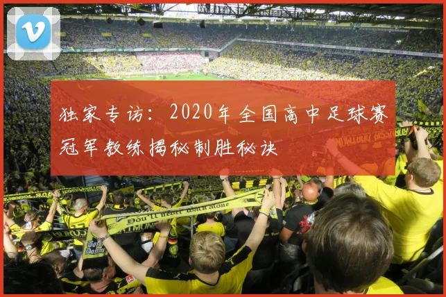独家专访:2020年全国高中足球赛冠军教练揭秘制胜秘诀