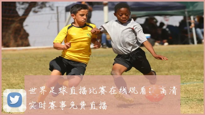 世界足球直播比赛在线观看:高清实时赛事免费直播