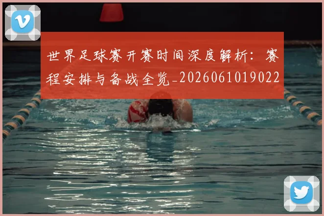 世界足球赛开赛时间深度解析:赛程安排与备战全览_20260610190223