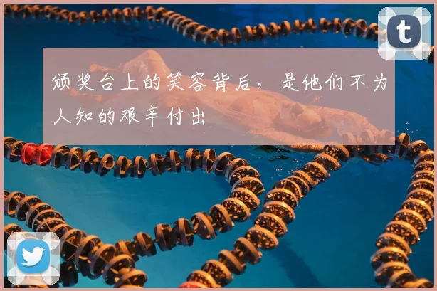 颁奖台上的笑容背后,是他们不为人知的艰辛付出