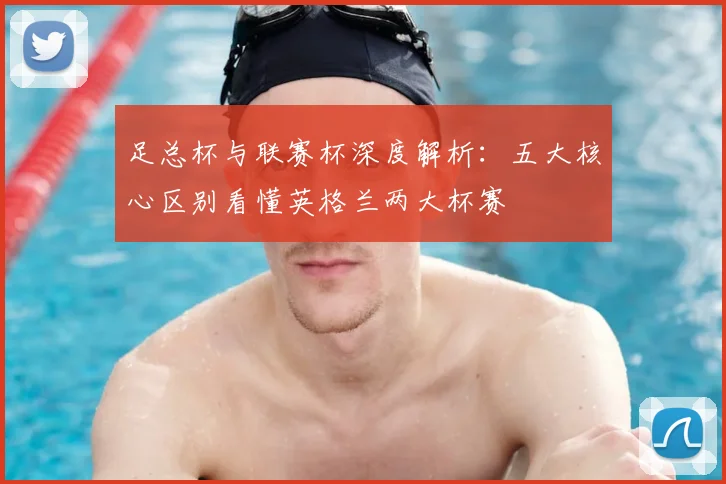 足总杯与联赛杯深度解析:五大核心区别看懂英格兰两大杯赛