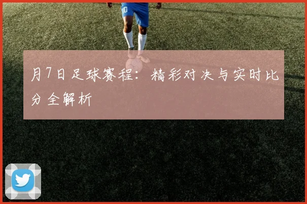 月7日足球赛程:精彩对决与实时比分全解析