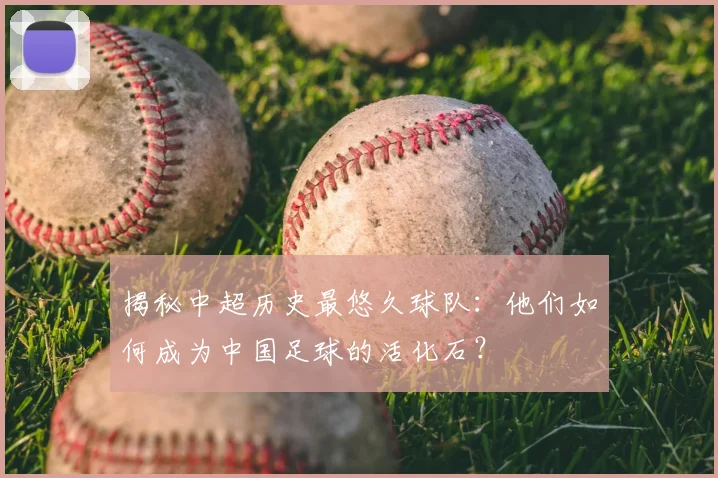 揭秘中超历史最悠久球队:他们如何成为中国足球的活化石?