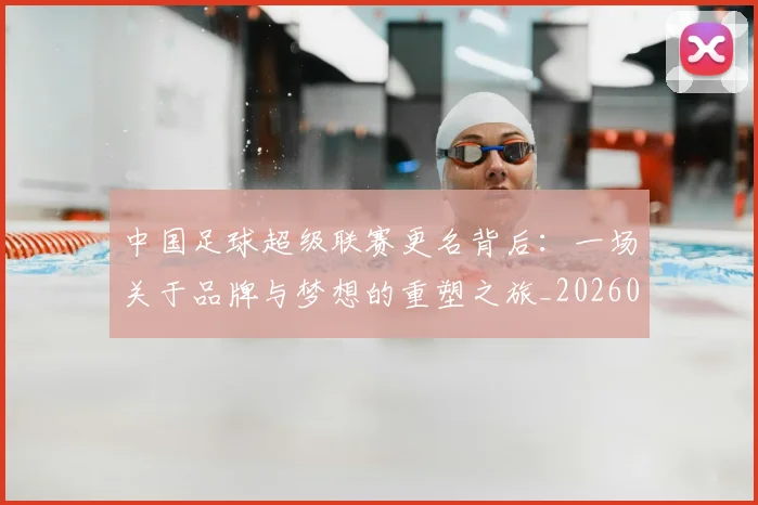 中国足球超级联赛更名背后:一场关于品牌与梦想的重塑之旅_20260610190316