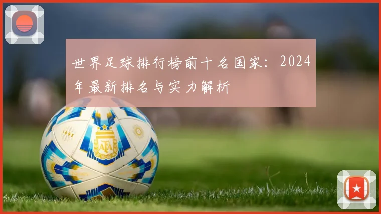 世界足球排行榜前十名国家:2024年最新排名与实力解析