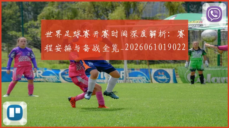 世界足球赛开赛时间深度解析:赛程安排与备战全览_20260610190223