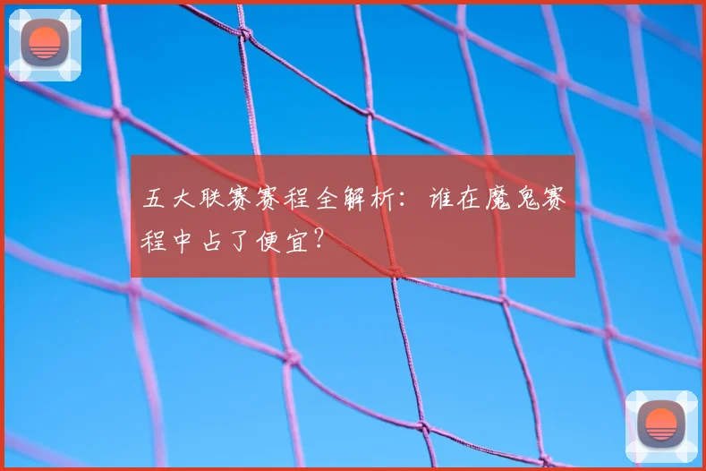 五大联赛赛程全解析：谁在魔鬼赛程中占了便宜？