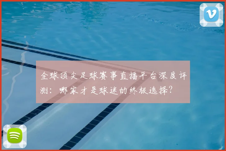 全球顶尖足球赛事直播平台深度评测:哪家才是球迷的终极选择?