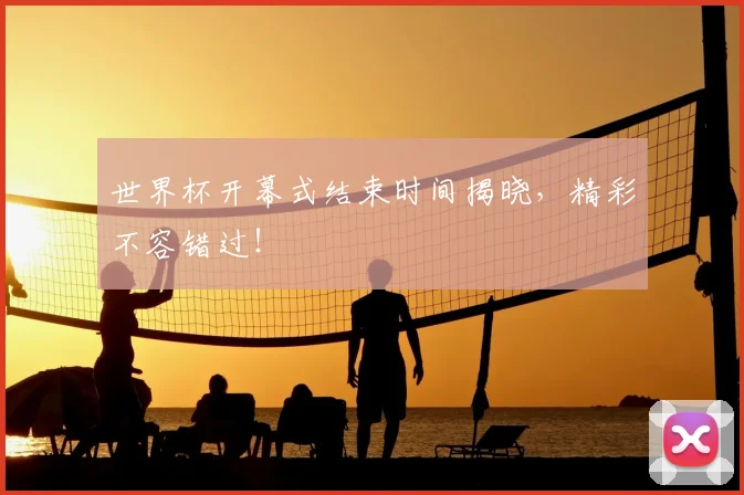 世界杯开幕式结束时间揭晓,精彩不容错过!