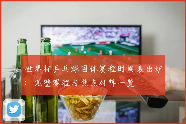 世界杯乒乓球团体赛程时间表出炉:完整赛程与焦点对阵一览