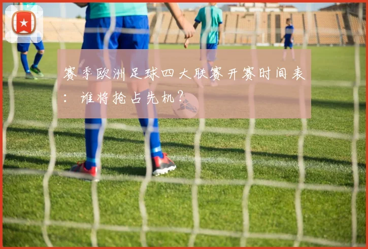 赛季欧洲足球四大联赛开赛时间表:谁将抢占先机?