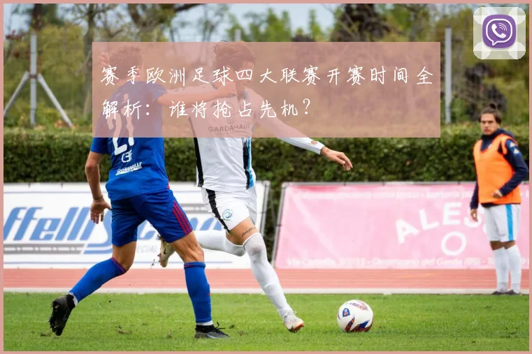 赛季欧洲足球四大联赛开赛时间全解析:谁将抢占先机?