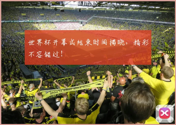 世界杯开幕式结束时间揭晓,精彩不容错过!