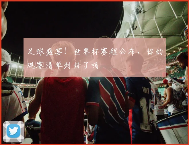 足球盛宴!世界杯赛程公布,你的观赛清单列好了吗