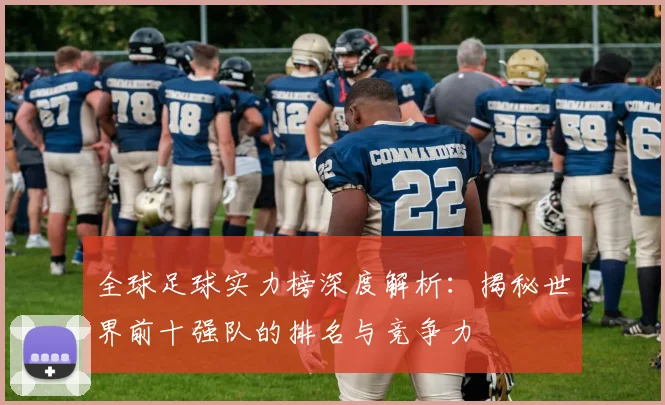 全球足球实力榜深度解析：揭秘世界前十强队的排名与竞争力