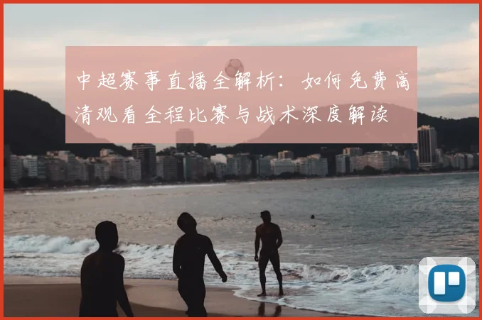 中超赛事直播全解析：如何免费高清观看全程比赛与战术深度解读