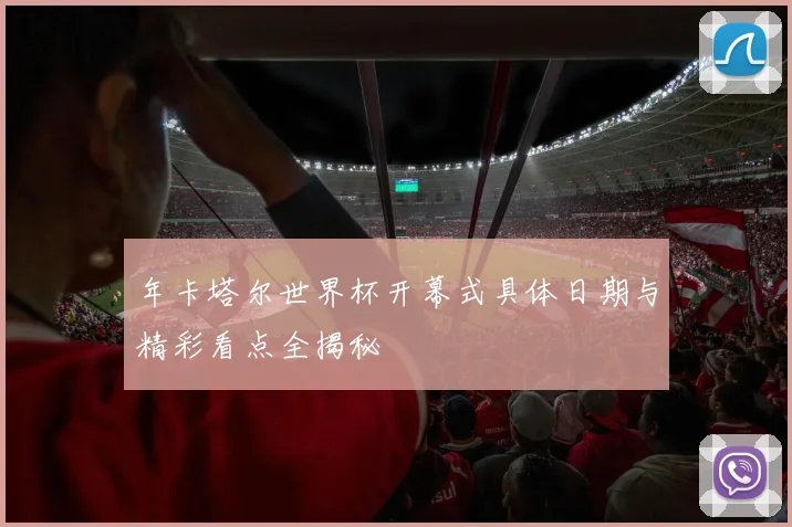 年卡塔尔世界杯开幕式具体日期与精彩看点全揭秘