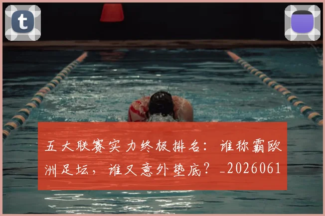 五大联赛实力终极排名:谁称霸欧洲足坛,谁又意外垫底?_20260611141143