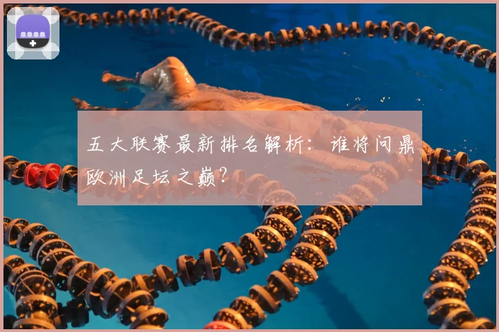 五大联赛最新排名解析:谁将问鼎欧洲足坛之巅?