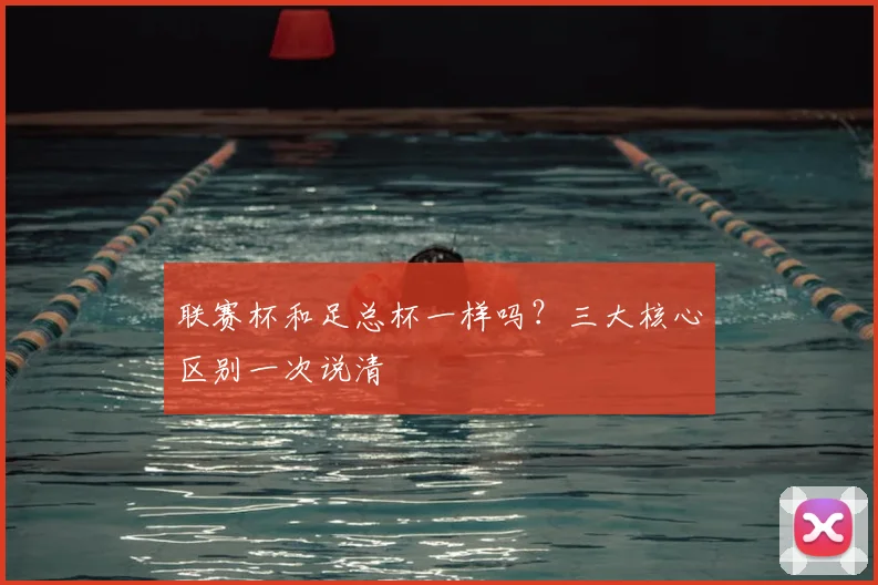 联赛杯和足总杯一样吗？三大核心区别一次说清