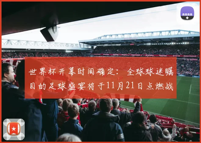 世界杯开幕时间确定:全球球迷瞩目的足球盛宴将于11月21日点燃战火
