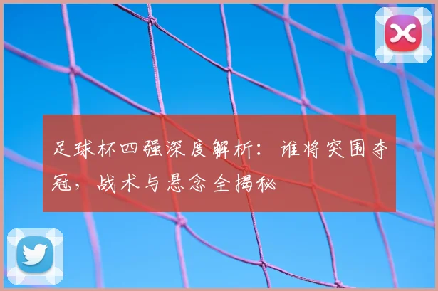 足球杯四强深度解析:谁将突围夺冠,战术与悬念全揭秘