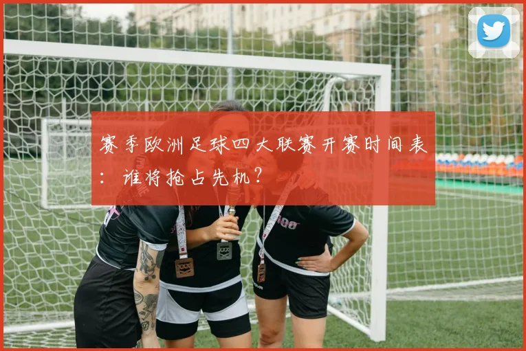 赛季欧洲足球四大联赛开赛时间表:谁将抢占先机?