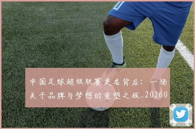 中国足球超级联赛更名背后:一场关于品牌与梦想的重塑之旅_20260610190316
