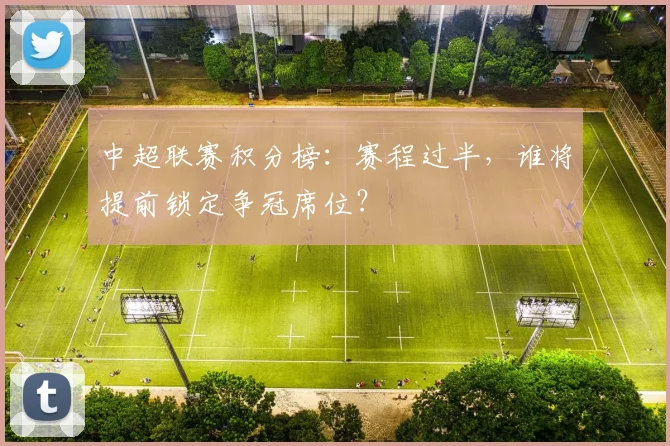 中超联赛积分榜:赛程过半,谁将提前锁定争冠席位?
