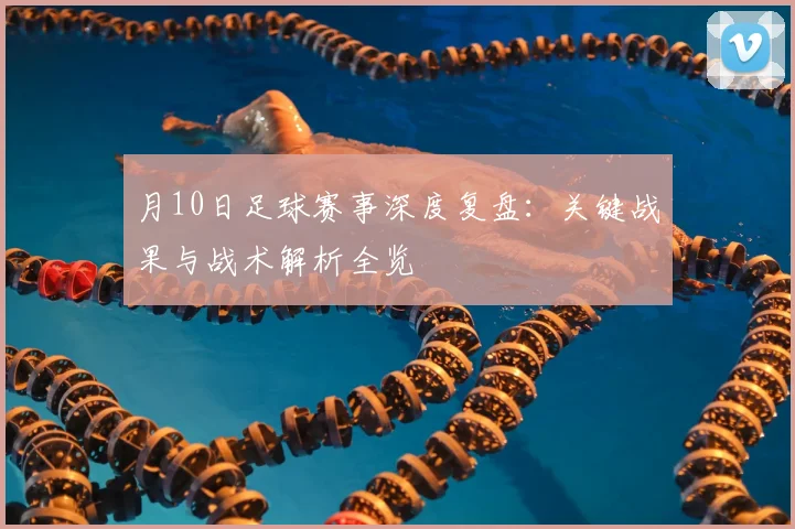 月10日足球赛事深度复盘：关键战果与战术解析全览