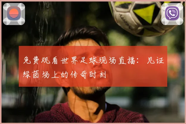 免费观看世界足球现场直播:见证绿茵场上的传奇时刻