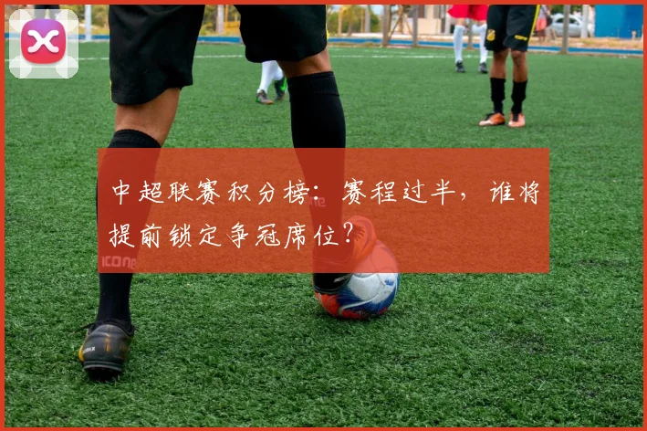 中超联赛积分榜:赛程过半,谁将提前锁定争冠席位?