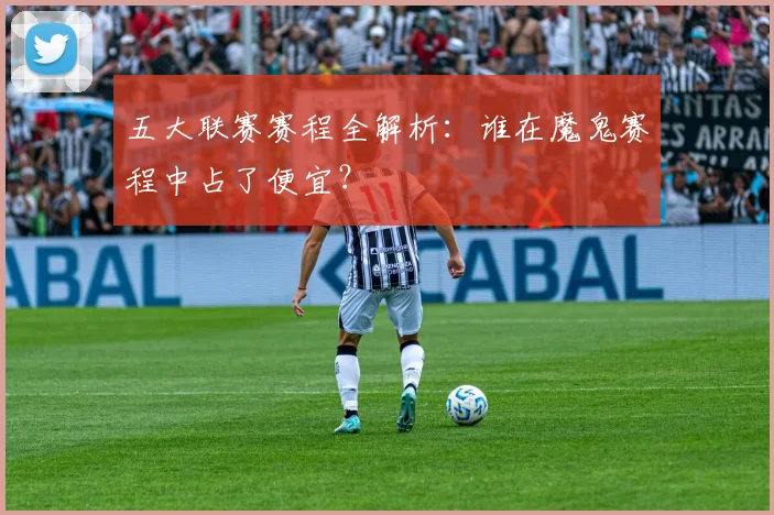 五大联赛赛程全解析:谁在魔鬼赛程中占了便宜?