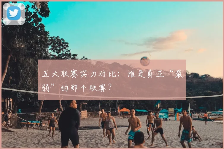 五大联赛实力对比:谁是真正“最弱”的那个联赛?