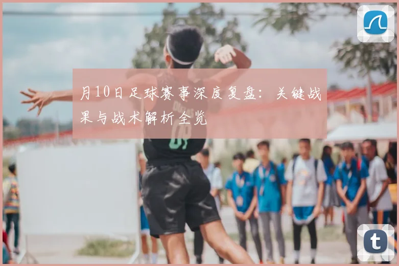 月10日足球赛事深度复盘：关键战果与战术解析全览