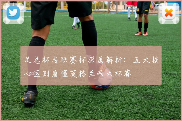 足总杯与联赛杯深度解析:五大核心区别看懂英格兰两大杯赛