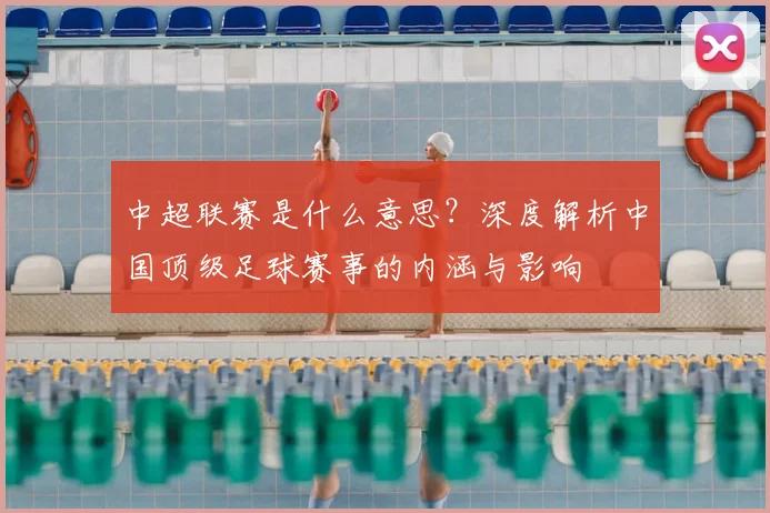 中超联赛是什么意思？深度解析中国顶级足球赛事的内涵与影响