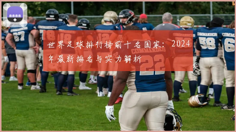 世界足球排行榜前十名国家:2024年最新排名与实力解析