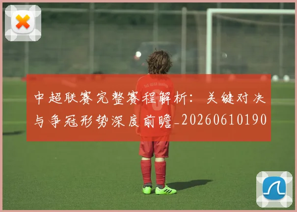 中超联赛完整赛程解析:关键对决与争冠形势深度前瞻_20260610190526